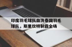开云体育app-关于印度羽毛球队血洗泰国羽毛球队，斯里坎特制霸全场的信息