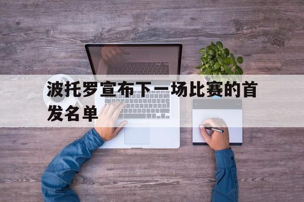 波托罗宣布下一场比赛的首发名单 波托罗宣布下一场比赛的首发名单